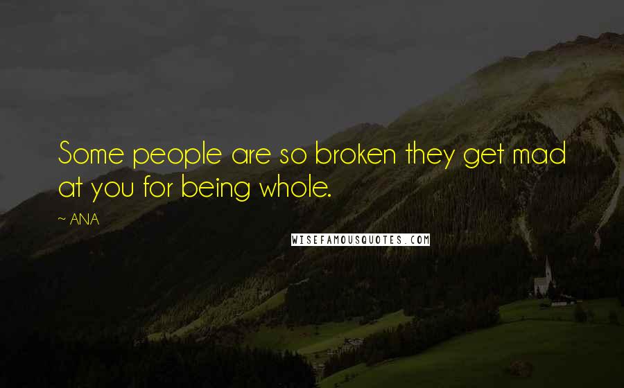 ANA Quotes: Some people are so broken they get mad at you for being whole.