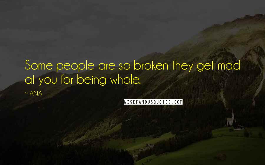 ANA Quotes: Some people are so broken they get mad at you for being whole.