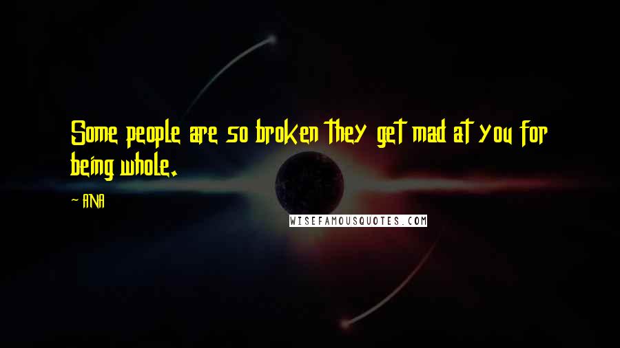 ANA Quotes: Some people are so broken they get mad at you for being whole.