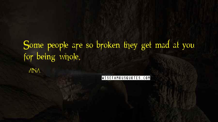 ANA Quotes: Some people are so broken they get mad at you for being whole.