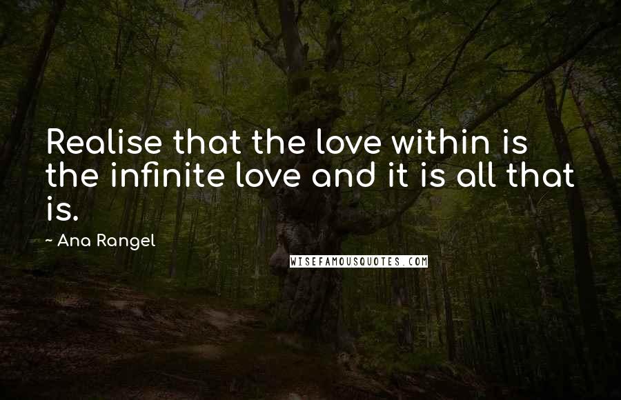 Ana Rangel Quotes: Realise that the love within is the infinite love and it is all that is.