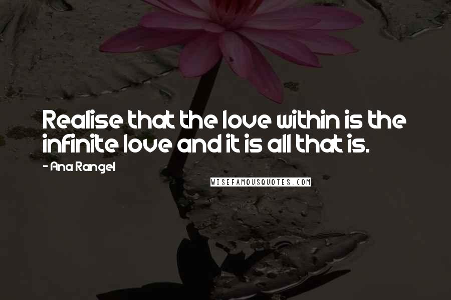 Ana Rangel Quotes: Realise that the love within is the infinite love and it is all that is.