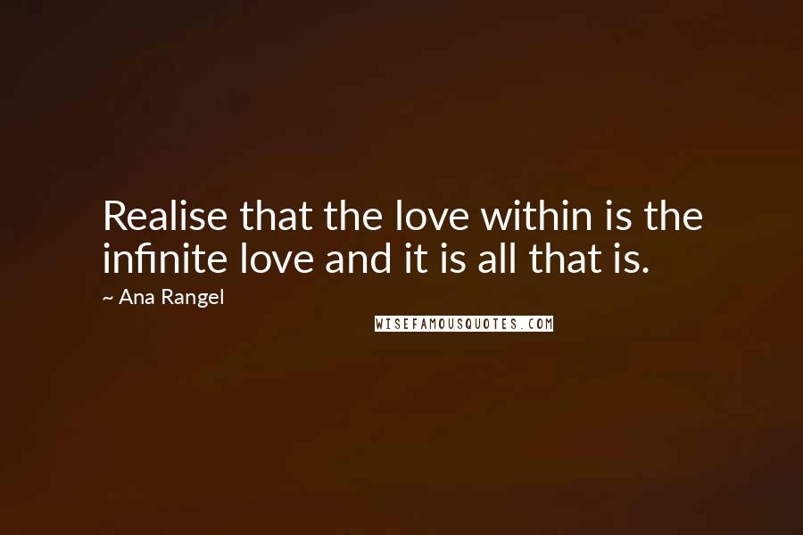 Ana Rangel Quotes: Realise that the love within is the infinite love and it is all that is.