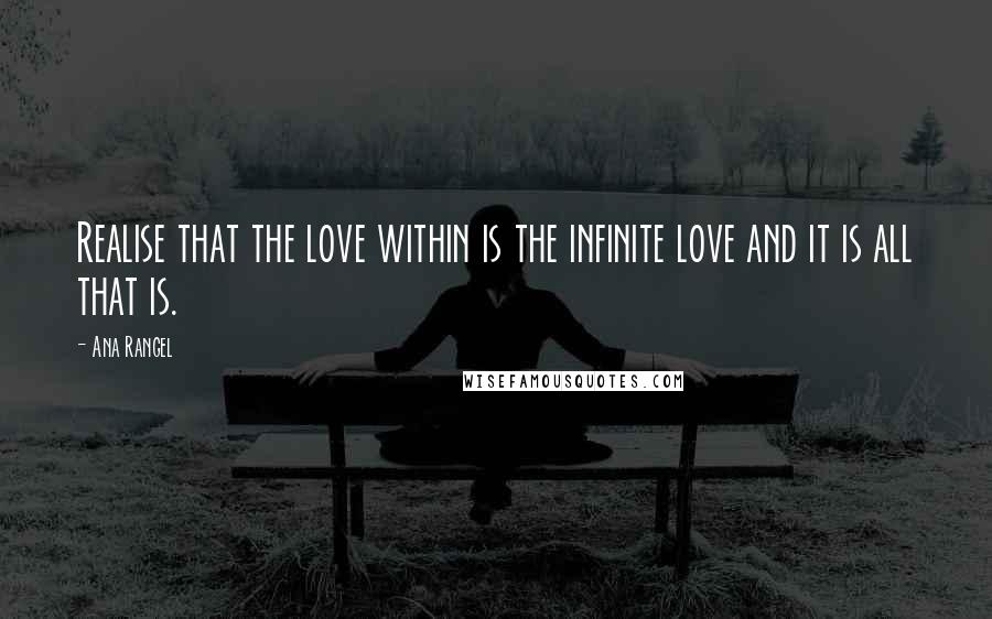 Ana Rangel Quotes: Realise that the love within is the infinite love and it is all that is.