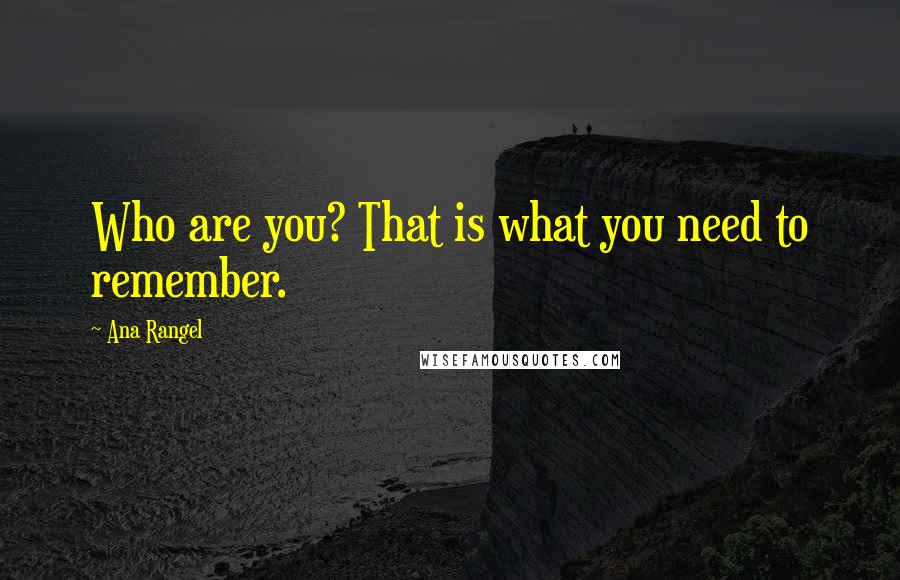 Ana Rangel Quotes: Who are you? That is what you need to remember.