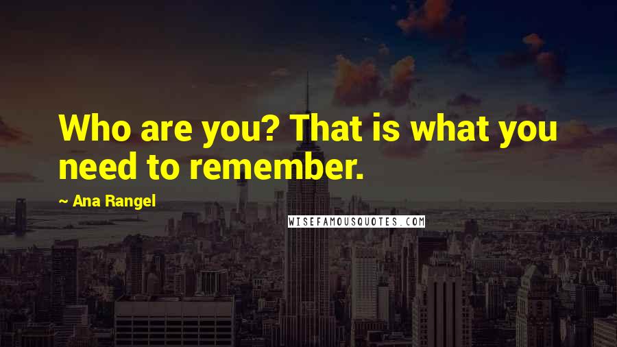 Ana Rangel Quotes: Who are you? That is what you need to remember.