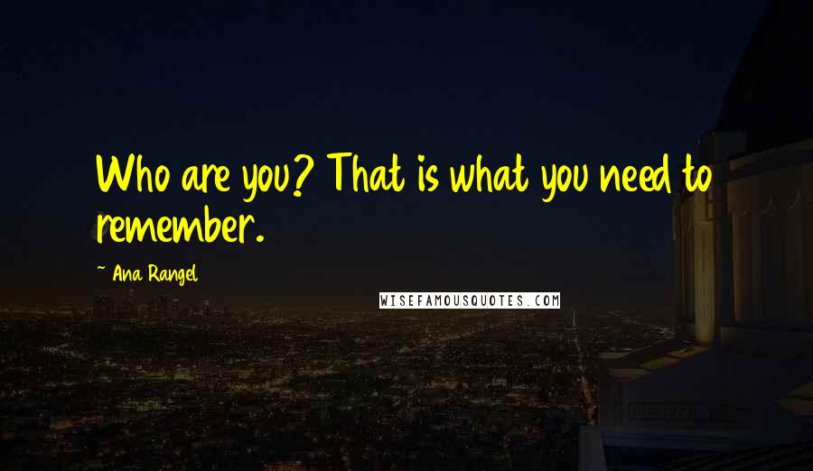 Ana Rangel Quotes: Who are you? That is what you need to remember.