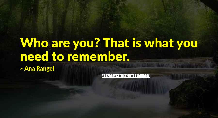Ana Rangel Quotes: Who are you? That is what you need to remember.