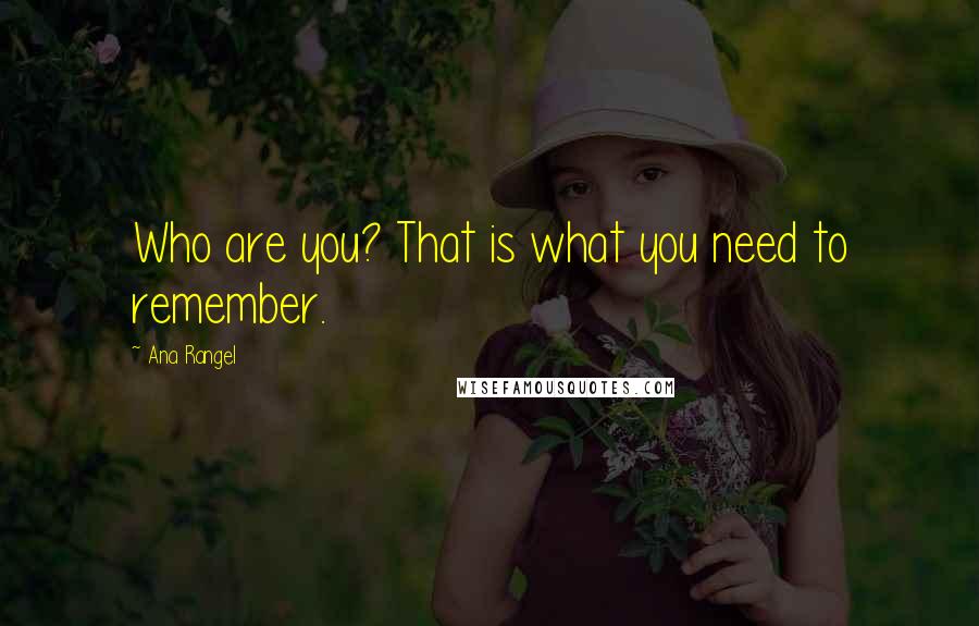 Ana Rangel Quotes: Who are you? That is what you need to remember.