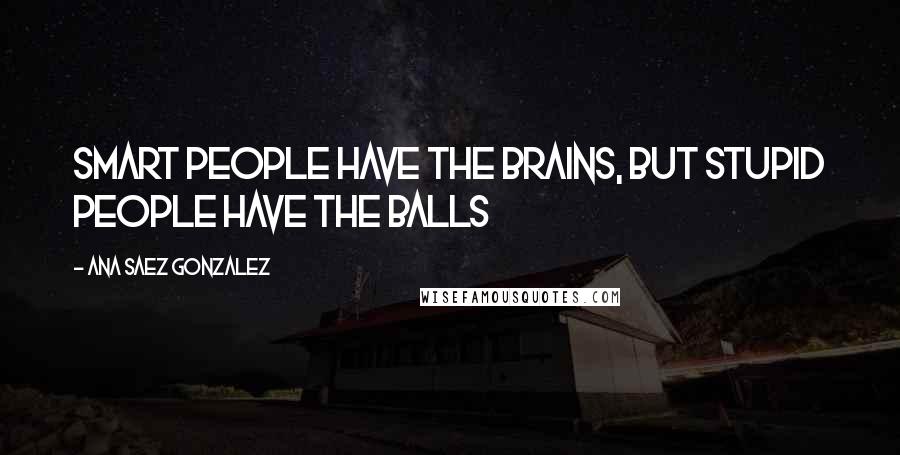 Ana Saez Gonzalez Quotes: Smart people have the brains, but stupid people have the balls
