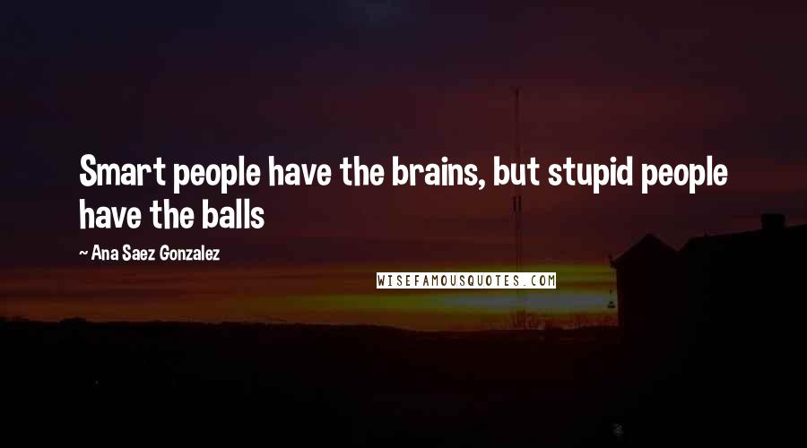 Ana Saez Gonzalez Quotes: Smart people have the brains, but stupid people have the balls