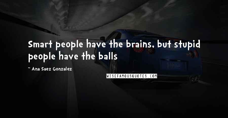 Ana Saez Gonzalez Quotes: Smart people have the brains, but stupid people have the balls