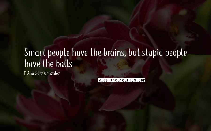 Ana Saez Gonzalez Quotes: Smart people have the brains, but stupid people have the balls