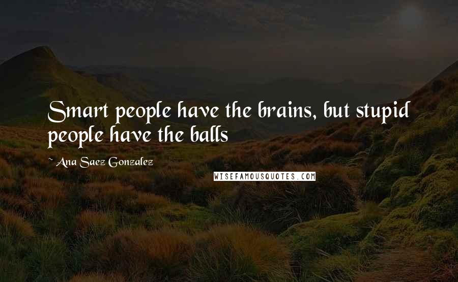 Ana Saez Gonzalez Quotes: Smart people have the brains, but stupid people have the balls