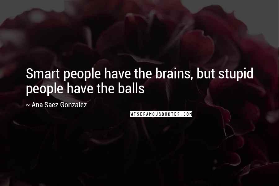 Ana Saez Gonzalez Quotes: Smart people have the brains, but stupid people have the balls