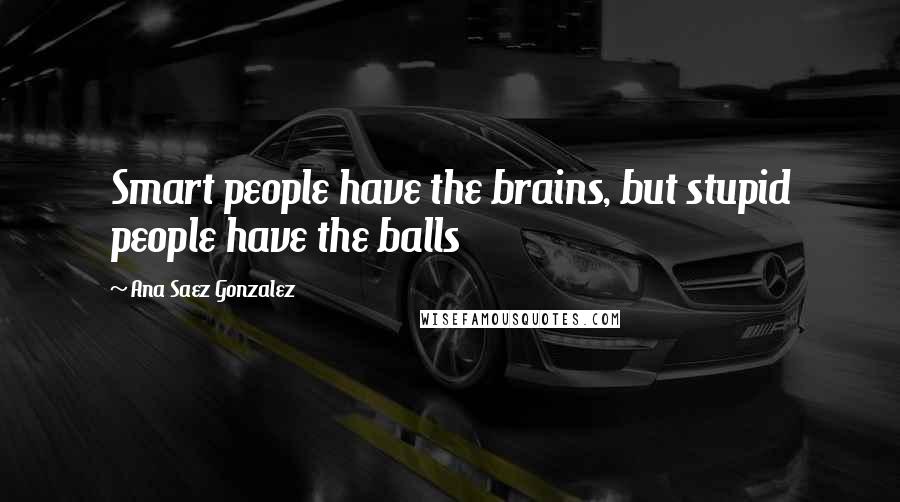 Ana Saez Gonzalez Quotes: Smart people have the brains, but stupid people have the balls