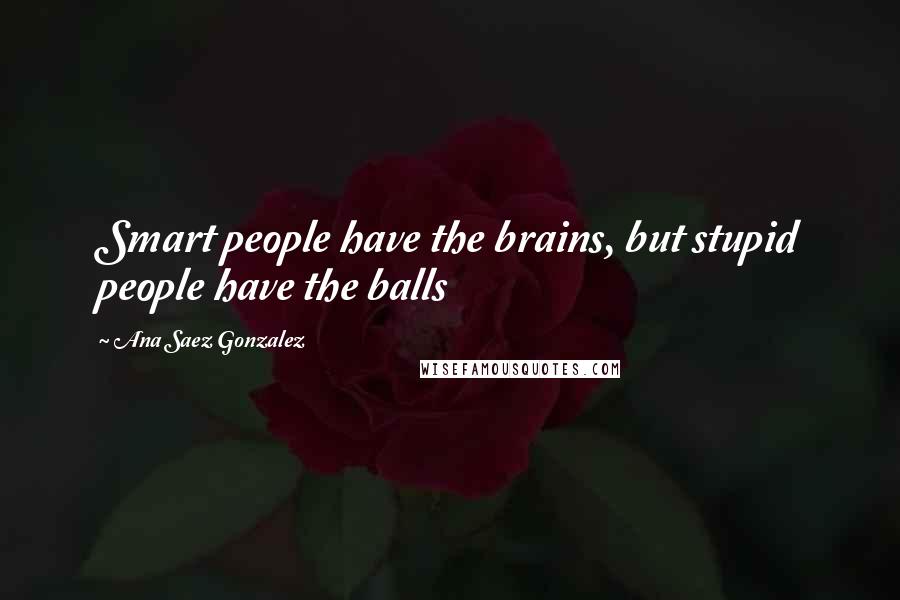 Ana Saez Gonzalez Quotes: Smart people have the brains, but stupid people have the balls