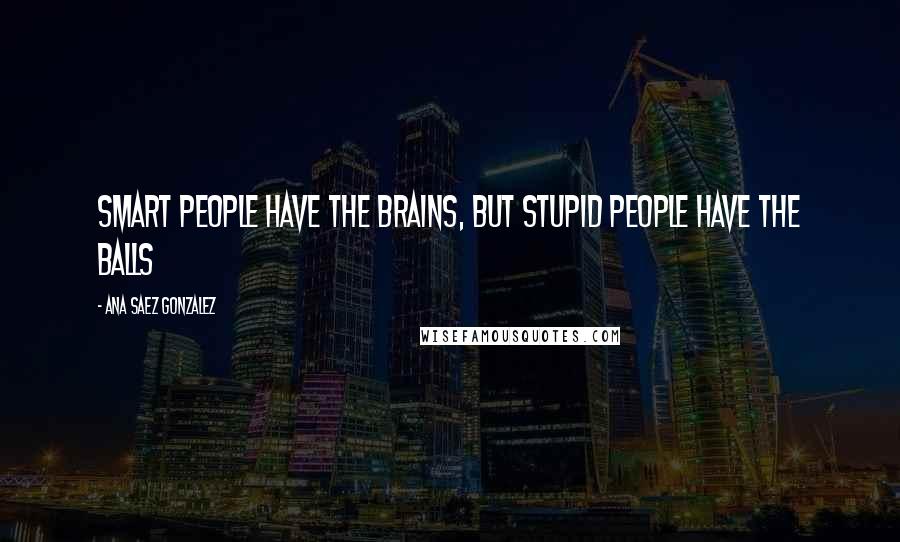 Ana Saez Gonzalez Quotes: Smart people have the brains, but stupid people have the balls