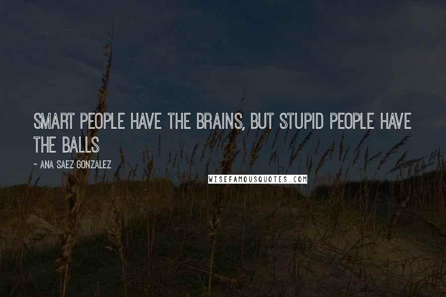 Ana Saez Gonzalez Quotes: Smart people have the brains, but stupid people have the balls