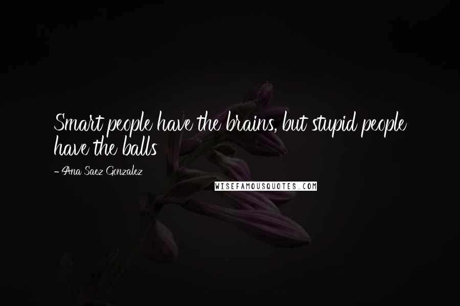 Ana Saez Gonzalez Quotes: Smart people have the brains, but stupid people have the balls