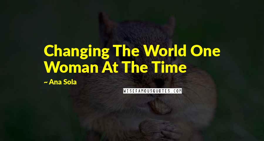 Ana Sola Quotes: Changing The World One Woman At The Time