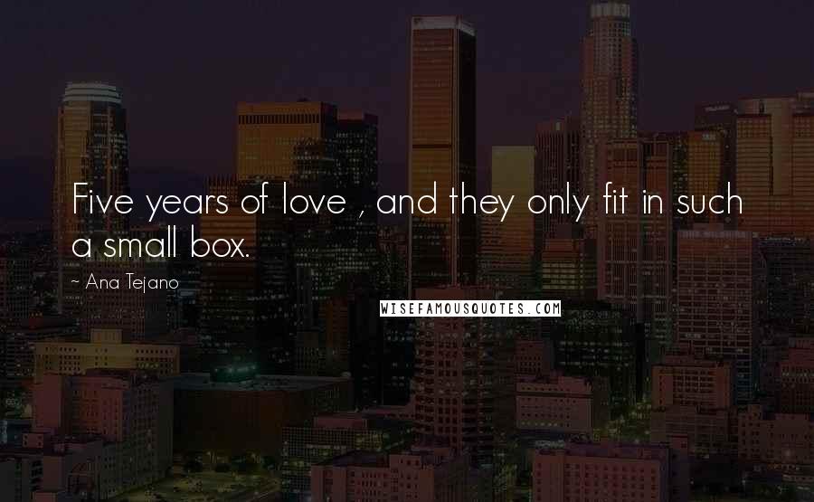 Ana Tejano Quotes: Five years of love , and they only fit in such a small box.