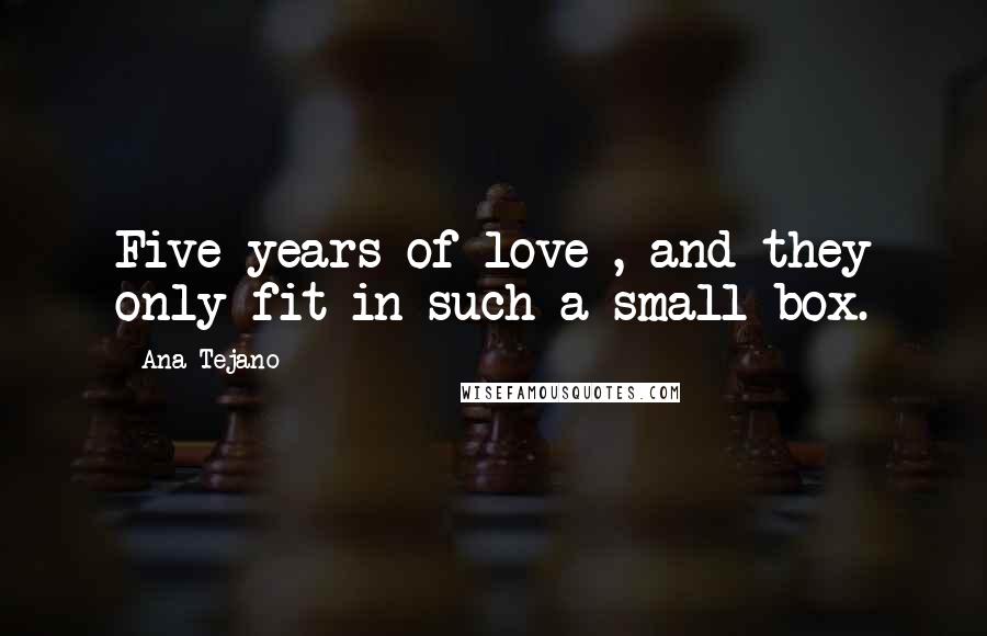 Ana Tejano Quotes: Five years of love , and they only fit in such a small box.
