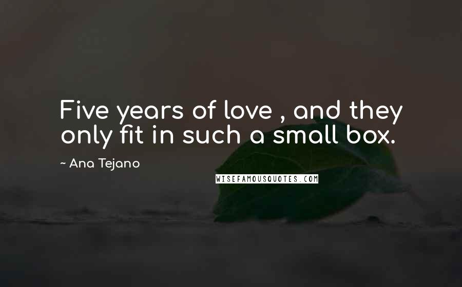 Ana Tejano Quotes: Five years of love , and they only fit in such a small box.