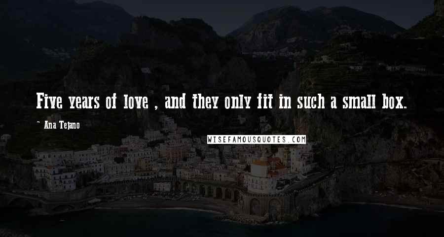 Ana Tejano Quotes: Five years of love , and they only fit in such a small box.