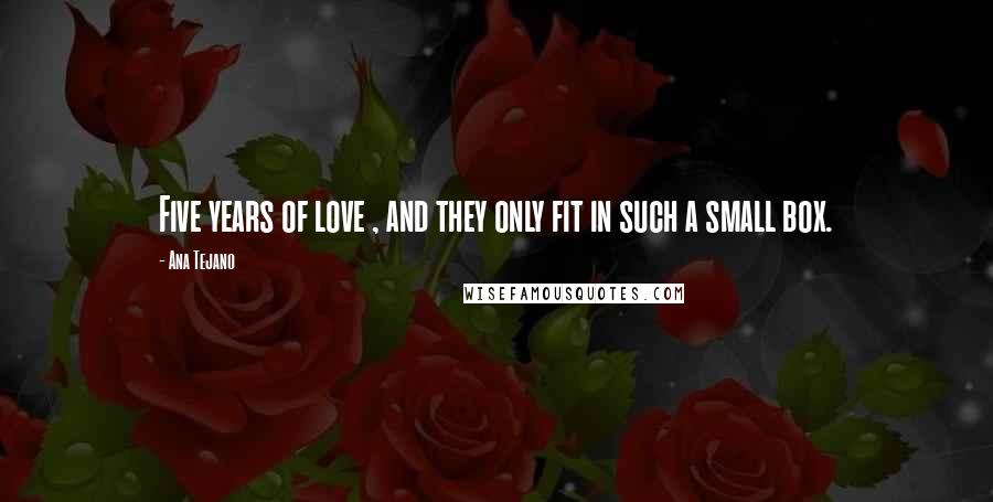 Ana Tejano Quotes: Five years of love , and they only fit in such a small box.