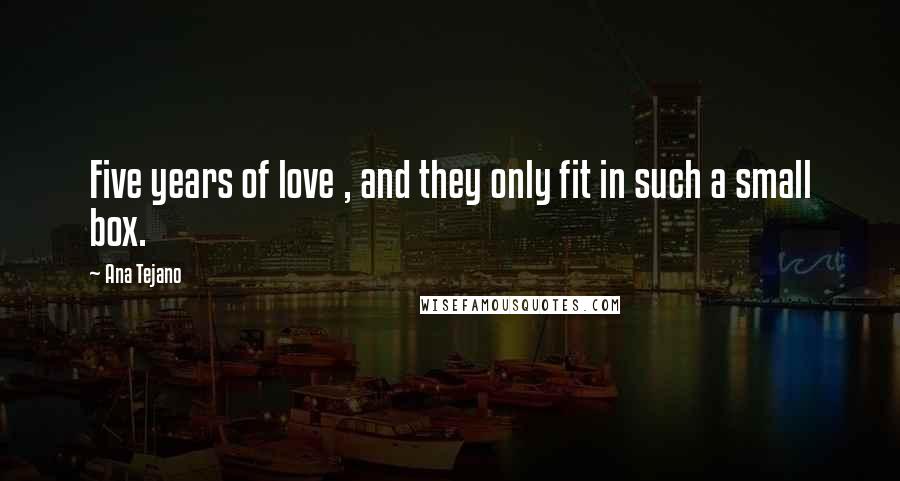 Ana Tejano Quotes: Five years of love , and they only fit in such a small box.