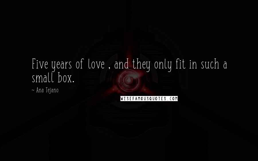 Ana Tejano Quotes: Five years of love , and they only fit in such a small box.