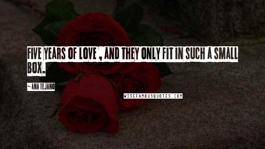 Ana Tejano Quotes: Five years of love , and they only fit in such a small box.