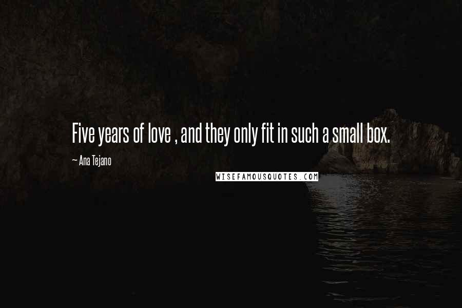 Ana Tejano Quotes: Five years of love , and they only fit in such a small box.