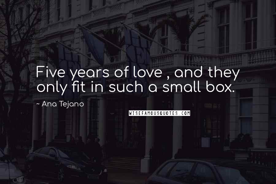 Ana Tejano Quotes: Five years of love , and they only fit in such a small box.