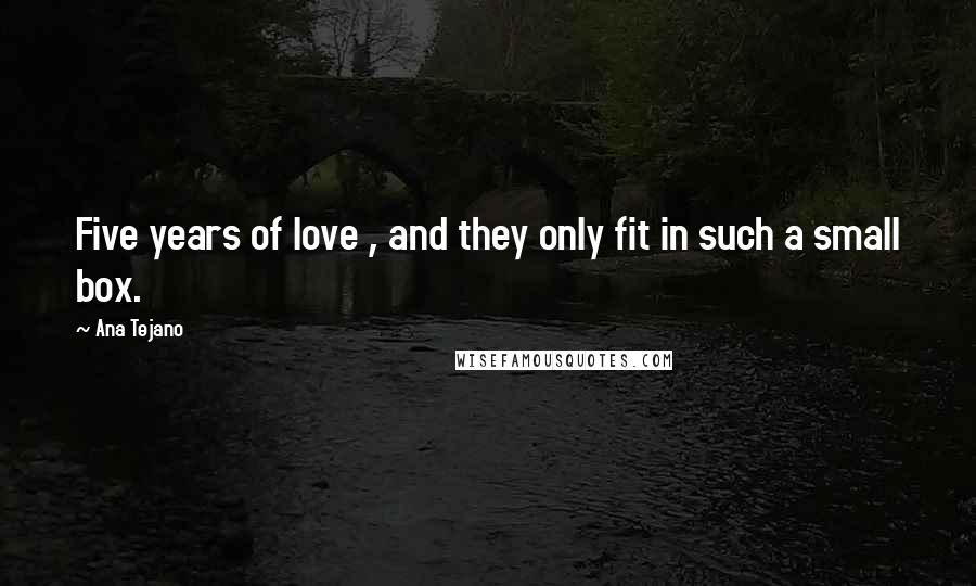 Ana Tejano Quotes: Five years of love , and they only fit in such a small box.