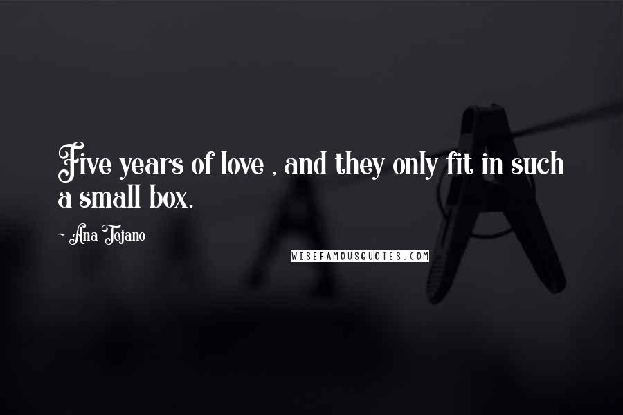 Ana Tejano Quotes: Five years of love , and they only fit in such a small box.