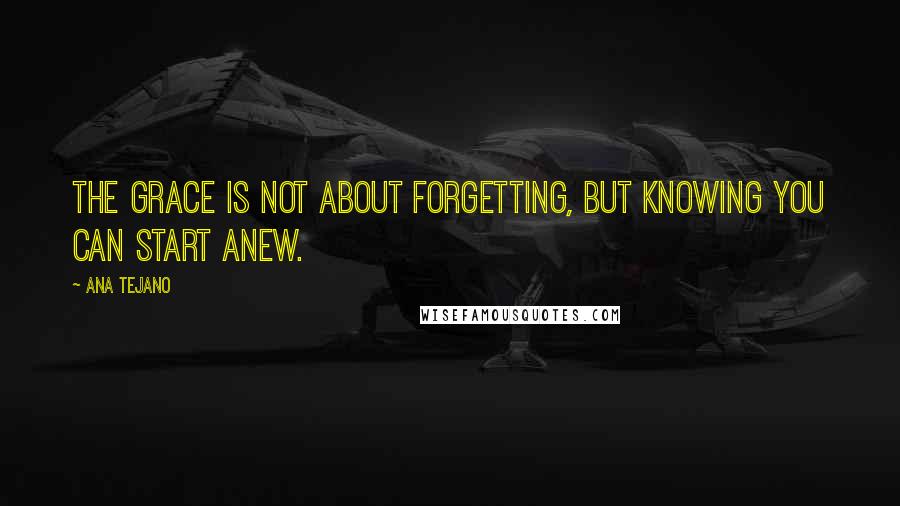 Ana Tejano Quotes: The grace is not about forgetting, but knowing you can start anew.