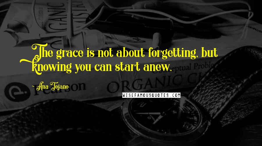 Ana Tejano Quotes: The grace is not about forgetting, but knowing you can start anew.