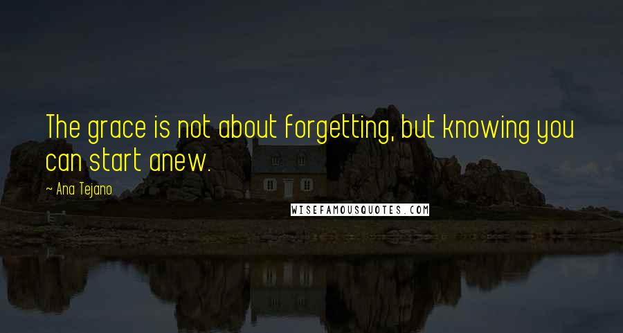 Ana Tejano Quotes: The grace is not about forgetting, but knowing you can start anew.
