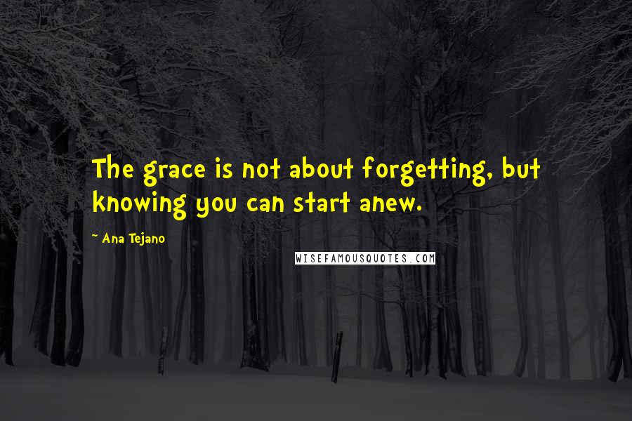 Ana Tejano Quotes: The grace is not about forgetting, but knowing you can start anew.