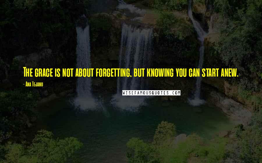 Ana Tejano Quotes: The grace is not about forgetting, but knowing you can start anew.