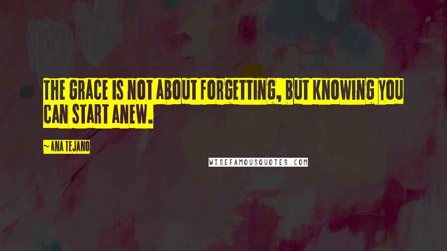 Ana Tejano Quotes: The grace is not about forgetting, but knowing you can start anew.