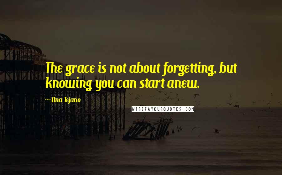 Ana Tejano Quotes: The grace is not about forgetting, but knowing you can start anew.