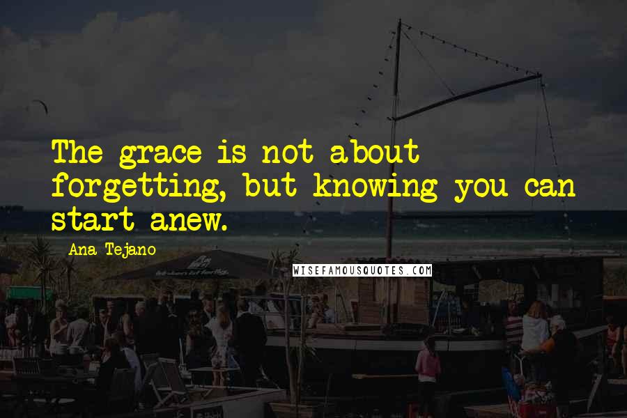 Ana Tejano Quotes: The grace is not about forgetting, but knowing you can start anew.