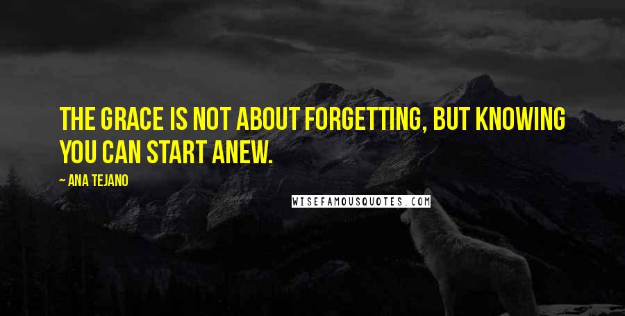 Ana Tejano Quotes: The grace is not about forgetting, but knowing you can start anew.