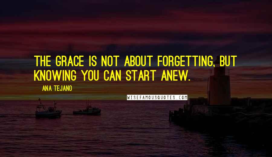 Ana Tejano Quotes: The grace is not about forgetting, but knowing you can start anew.