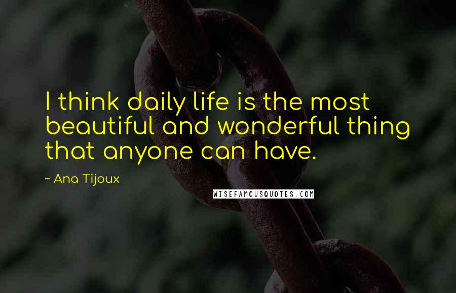 Ana Tijoux Quotes: I think daily life is the most beautiful and wonderful thing that anyone can have.