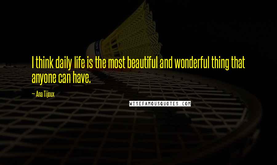 Ana Tijoux Quotes: I think daily life is the most beautiful and wonderful thing that anyone can have.