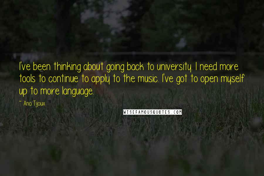 Ana Tijoux Quotes: I've been thinking about going back to university. I need more tools to continue to apply to the music. I've got to open myself up to more language.